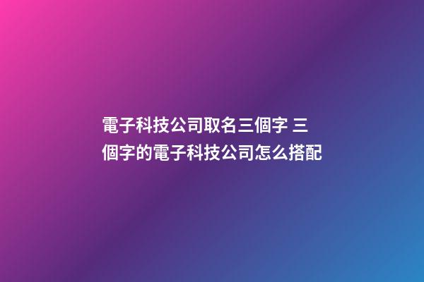 電子科技公司取名三個字 三個字的電子科技公司怎么搭配-第1張-公司起名-玄機派
